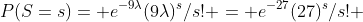 P(S=s)= e^{-9\lambda}(9\lambda)^s/s! = e^{-27}(27)^s/s! 