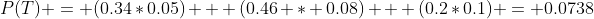 P(T) = (0.34*0.05) + (0.46 * 0.08) + (0.2*0.1) = 0.0738
