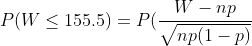 P(W\leq\\155.5)=P(\frac{W-np}{\sqrt{np(1-p)}}