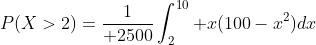 P(X>2)={1\over 2500}\int_2^{10} x(100-x^2)dx