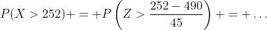 P(X>252) = P\left(Z>\frac{252-490}{45}\right) = \dots