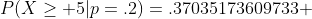 P(X\ge 5|p=.2)=.37035173609733 