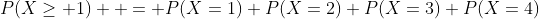 P(X\geq 1)  = P(X=1)+P(X=2)+P(X=3)+P(X=4)