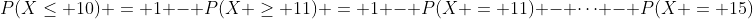 P(X\leq 10) = 1 - P(X \geq 11) = 1 - P(X = 11) - \cdots - P(X = 15)