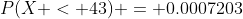 P(X < 43) = 0.0007203