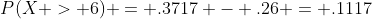 P(X > 6) = .3717 - .26 = .1117