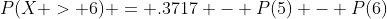 P(X > 6) = .3717 - P(5) - P(6)
