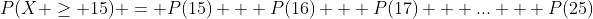 P(X \ge 15) = P(15) + P(16) + P(17) + ... + P(25)