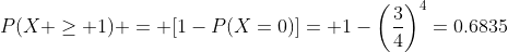 P(X \geq 1) = [1-P(X=0)]= 1-\bigg(\dfrac{3}{4}\bigg)^4=0.6835