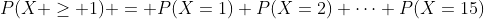 P(X \geq 1) = P(X=1)+P(X=2)+\dots+P(X=15)