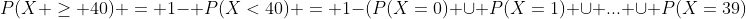 P(X \geq 40) = 1- P(X<40) = 1-(P(X=0) \cup P(X=1) \cup ... \cup P(X=39)