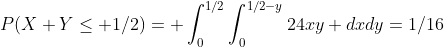 P(X+Y\le 1/2)= \int_0^{1/2}\int_0^{1/2-y}24xy dxdy=1/16