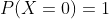 P(X=0)=1