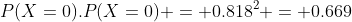 P(X=0).P(X=0) = 0.818^2 = 0.669