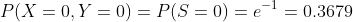 P(X=0,Y=0)=P(S=0)=e^{-1}=0.3679