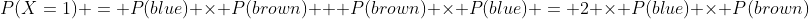 P(X=1) = P(blue) \times P(brown) + P(brown) \times P(blue) = 2 \times P(blue) \times P(brown)