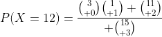 P(X=12)={{3\choose 0}{1\choose 1} {11\choose 2}\over {15\choose 3}}