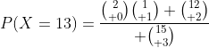P(X=13)={{2\choose 0}{1\choose 1} {12\choose 2}\over {15\choose 3}}