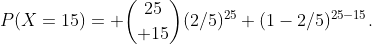 P(X=15)= {25\choose 15}(2/5)^{25} (1-2/5)^{25-15}.
