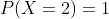 P(X=2)=1