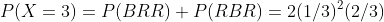 P(X=3)=P(BRR)+P(RBR)=2(1/3)^2(2/3)