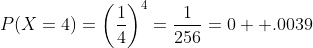 P(X=4)=\bigg(\dfrac{1}{4}\bigg)^4=\dfrac{1}{256}=0  .0039