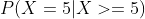 P(X=5|X>=5)