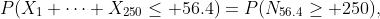 P(X_1+\cdots+X_{250}\leq 56.4)=P(N_{56.4}\geq 250),