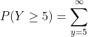 P(Y\geq\\5)=\sum_{y=5}^{\infty}