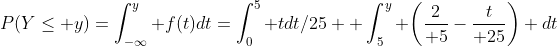 P(Y\le y)=\int_{-\infty}^y f(t)dt=\int_0^5 tdt/25 +\int_5^y \biggl({2\over 5}-{t\over 25}\biggr) dt