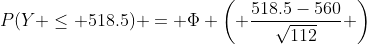 P(Y \leq 518.5) = \Phi \left( \frac{518.5-560}{\sqrt{112}} \right)