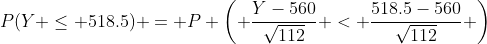 P(Y \leq 518.5) = P \left( \frac{Y-560}{\sqrt{112}} < \frac{518.5-560}{\sqrt{112}} \right)