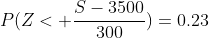 P(Z< \frac{S-3500}{300})=0.23