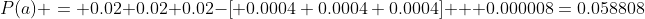 P(a) = 0.02+0.02+0.02-\left[ 0.0004+0.0004+0.0004\right] + 0.000008=0.058808