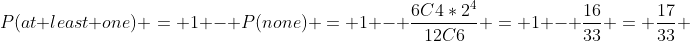 P(at least one) = 1 - P(none) = 1 - \frac{6C4*2^4}{12C6} = 1 - \frac{16}{33} = \frac{17}{33} 