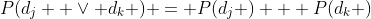 P(d_j  \vee d_k ) = P(d_j ) + P(d_k )