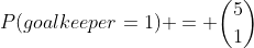 P(goalkeeper=1) = \binom{5}{1}