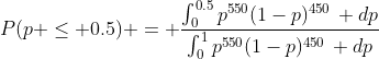 P(p \le 0.5) = \frac{\int_{0}^{0.5}p^{550}(1-p)^{450}\, dp}{\int_{0}^{1}p^{550}(1-p)^{450}\, dp}