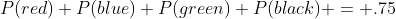 P(red)+P(blue)+P(green)+P(black) = .75
