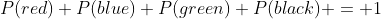 P(red)+P(blue)+P(green)+P(black) = 1