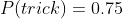 P(trick)=0.75
