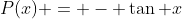 P(x) = - \tan x