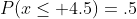 P(x\leq 4.5)=.5