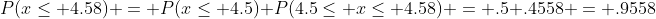 P(x\leq 4.58) = P(x\leq 4.5)+P(4.5\leq x\leq 4.58) = .5+.4558 = .9558