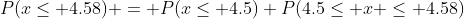 P(x\leq 4.58) = P(x\leq 4.5)+P(4.5\leq x \leq 4.58)