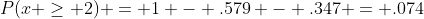 P(x \ge 2) = 1 - .579 - .347 = .074