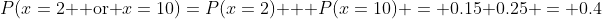 P(x=2 \mbox{ or }x=10)=P(x=2) + P(x=10) = 0.15+0.25 = 0.4