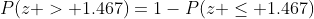 P(z > 1.467)=1-P(z \le 1.467)