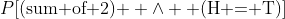 P[\text{(sum of 2) } \wedge \text{ (H = T)}]