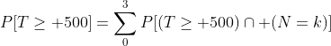 P[T\geq 500]=\sum^{3}_{0}P[(T\geq 500)\cap (N=k)]